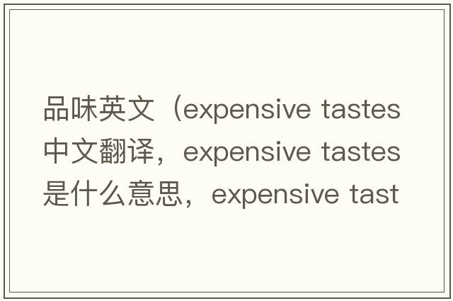 品味英文（expensive tastes中文翻譯，expensive tastes是什么意思，expensive tastes發(fā)音、用法及例句）