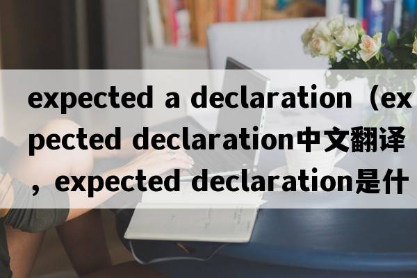 expected a declaration（expected declaration中文翻譯，expected declaration是什么意思，expected declaration發(fā)音、用法及