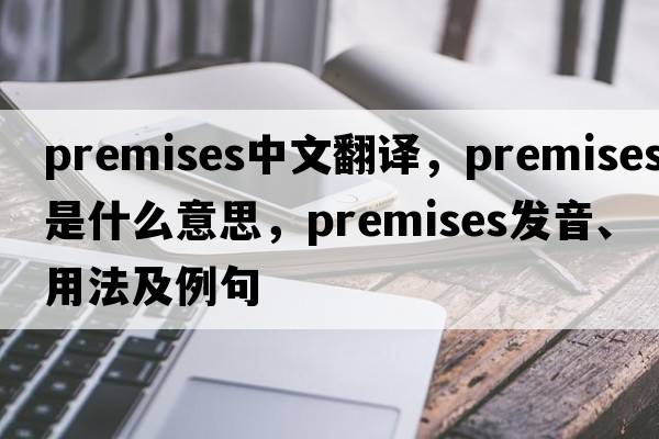 premises中文翻譯，premises是什么意思，premises發(fā)音、用法及例句