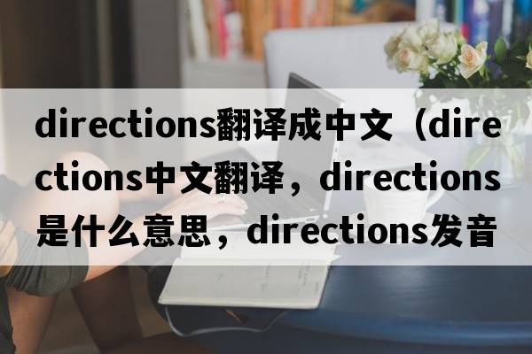 directions翻譯成中文（directions中文翻譯，directions是什么意思，directions發(fā)音、用法及例句）
