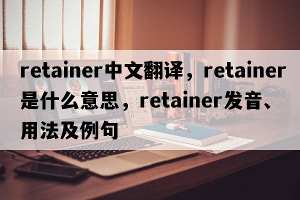 retainer中文翻譯，retainer是什么意思，retainer發(fā)音、用法及例句