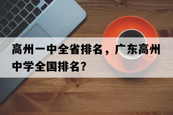 高州一中全省排名，廣東高州中學(xué)全國排名？