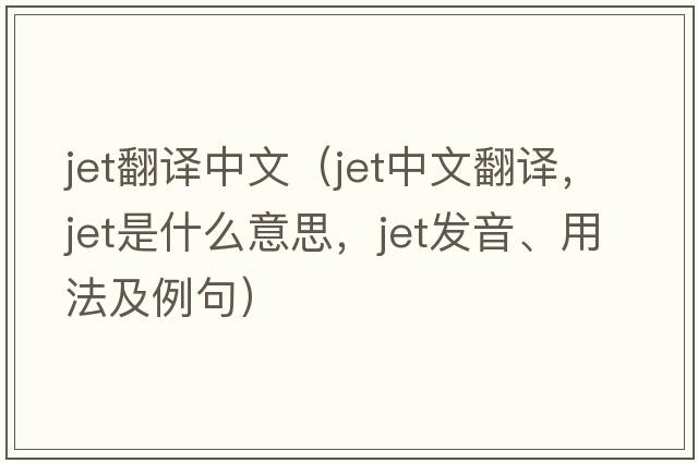jet翻譯中文（jet中文翻譯，jet是什么意思，jet發(fā)音、用法及例句）