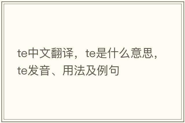 te中文翻譯，te是什么意思，te發(fā)音、用法及例句