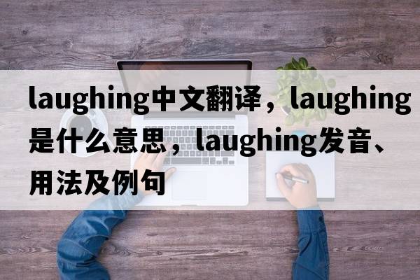 laughing中文翻譯，laughing是什么意思，laughing發(fā)音、用法及例句