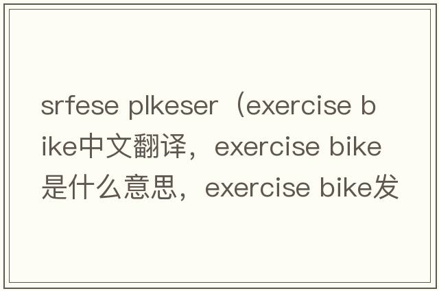 srfese plkeser（exercise bike中文翻譯，exercise bike是什么意思，exercise bike發(fā)音、用法及例句）