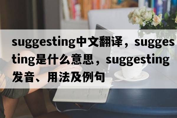 suggesting中文翻譯，suggesting是什么意思，suggesting發(fā)音、用法及例句