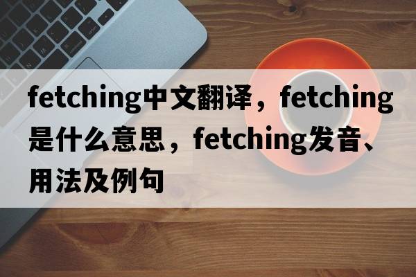 fetching中文翻譯，fetching是什么意思，fetching發(fā)音、用法及例句