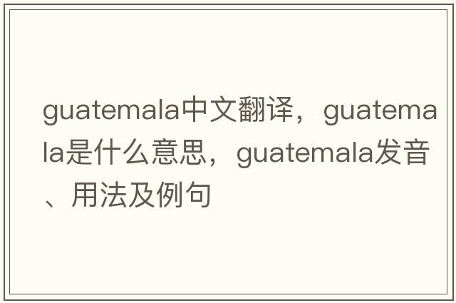 Guatemala中文翻譯，Guatemala是什么意思，Guatemala發(fā)音、用法及例句