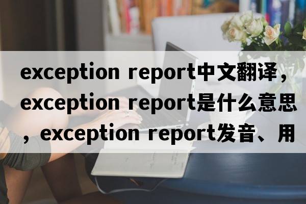 exception report中文翻譯，exception report是什么意思，exception report發(fā)音、用法及例句