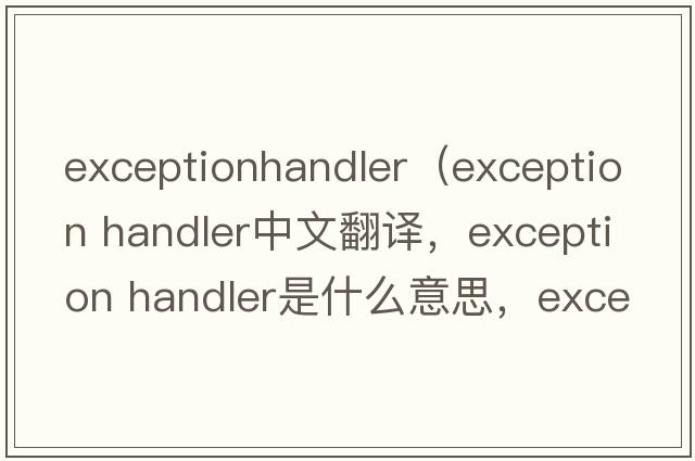 exceptionhandler（exception handler中文翻譯，exception handler是什么意思，exception handler發(fā)音、用法及例句）