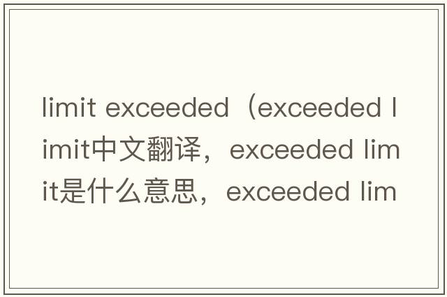 limit exceeded（exceeded limit中文翻譯，exceeded limit是什么意思，exceeded limit發(fā)音、用法及例句）