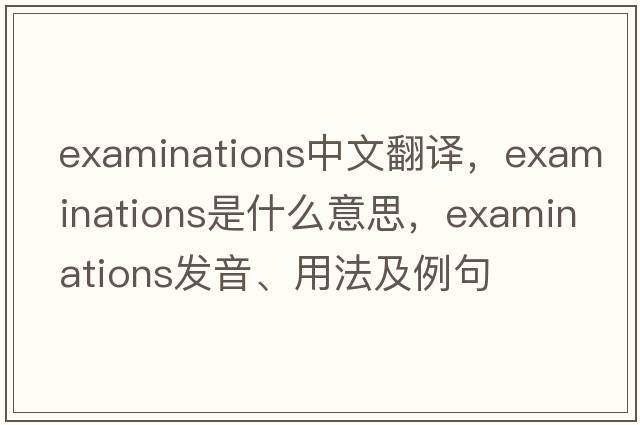 examinations中文翻譯，examinations是什么意思，examinations發(fā)音、用法及例句
