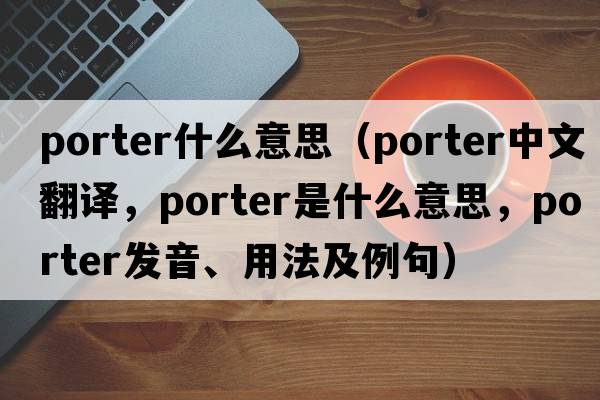 porter什么意思（porter中文翻譯，porter是什么意思，porter發(fā)音、用法及例句）