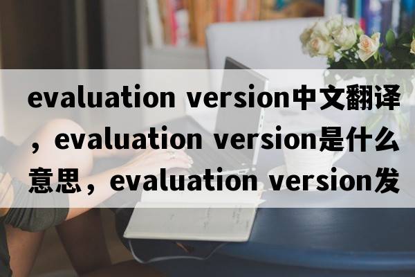 evaluation version中文翻譯，evaluation version是什么意思，evaluation version發(fā)音、用法及例句