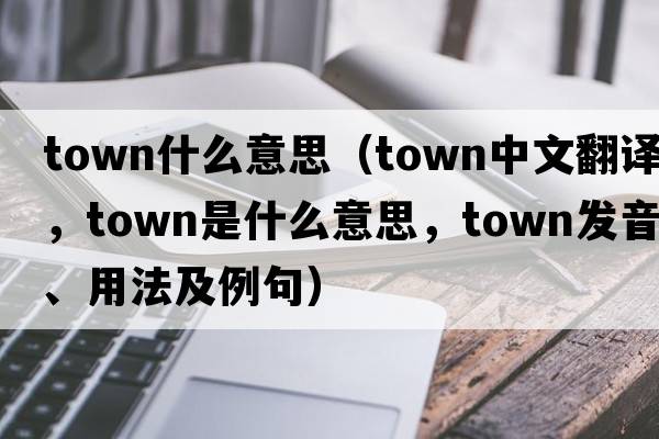 town什么意思（town中文翻譯，town是什么意思，town發(fā)音、用法及例句）