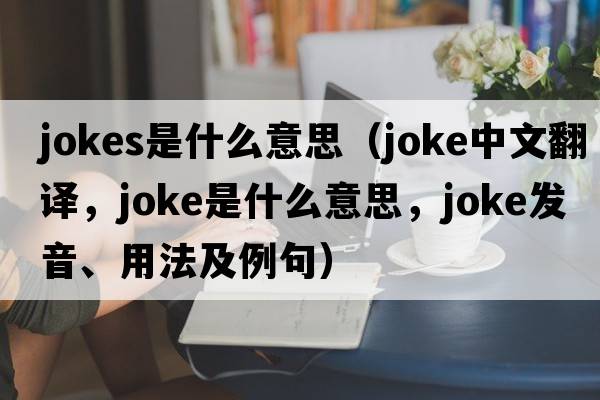 jokes是什么意思（joke中文翻譯，joke是什么意思，joke發(fā)音、用法及例句）