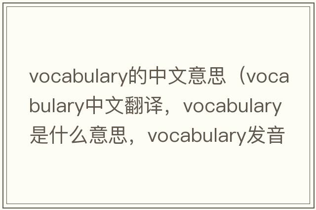 vocabulary的中文意思（vocabulary中文翻譯，vocabulary是什么意思，vocabulary發(fā)音、用法及例句）