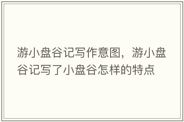 游小盤(pán)谷記寫(xiě)作意圖，游小盤(pán)谷記寫(xiě)了小盤(pán)谷怎樣的特點(diǎn)