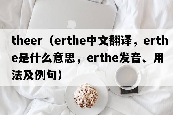 theer（erthe中文翻譯，erthe是什么意思，erthe發(fā)音、用法及例句）
