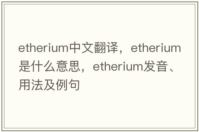 etherium中文翻譯，etherium是什么意思，etherium發(fā)音、用法及例句