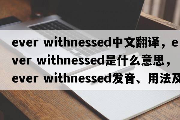 ever withnessed中文翻譯，ever withnessed是什么意思，ever withnessed發(fā)音、用法及例句