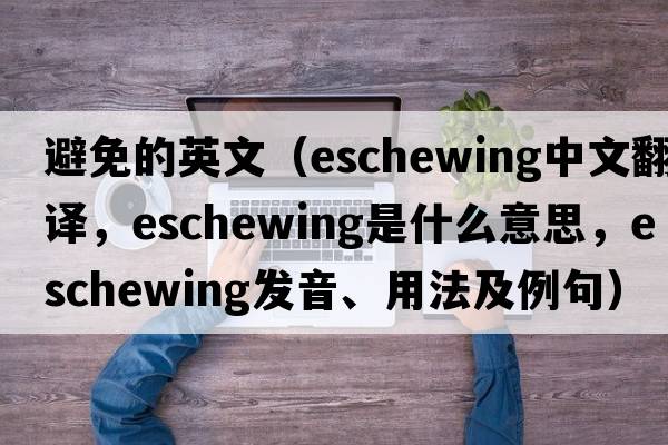 避免的英文（eschewing中文翻譯，eschewing是什么意思，eschewing發(fā)音、用法及例句）