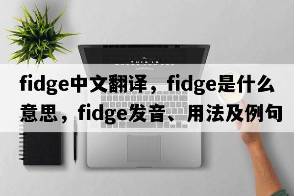fidge中文翻譯，fidge是什么意思，fidge發(fā)音、用法及例句