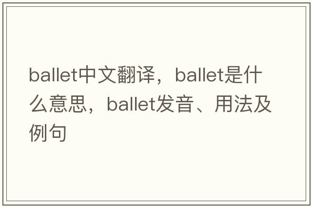 ballet中文翻譯，ballet是什么意思，ballet發(fā)音、用法及例句