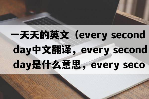 一天天的英文（every second day中文翻譯，every second day是什么意思，every second day發(fā)音、用法及例句）