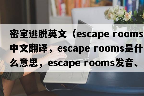 密室逃脫英文（escape rooms中文翻譯，escape rooms是什么意思，escape rooms發(fā)音、用法及例句）