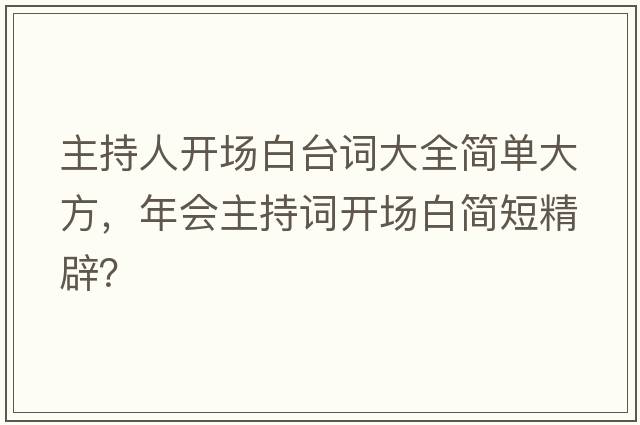 主持人開(kāi)場(chǎng)白臺詞大全簡(jiǎn)單大方，年會(huì )主持詞開(kāi)場(chǎng)白簡(jiǎn)短精辟？