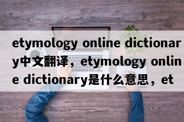 etymology online dictionary中文翻譯，etymology online dictionary是什么意思，etymology online dictionary發(fā)音、用法及例句