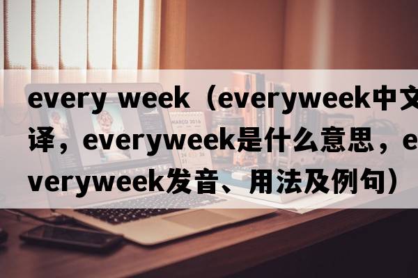 every week（everyweek中文翻譯，everyweek是什么意思，everyweek發(fā)音、用法及例句）