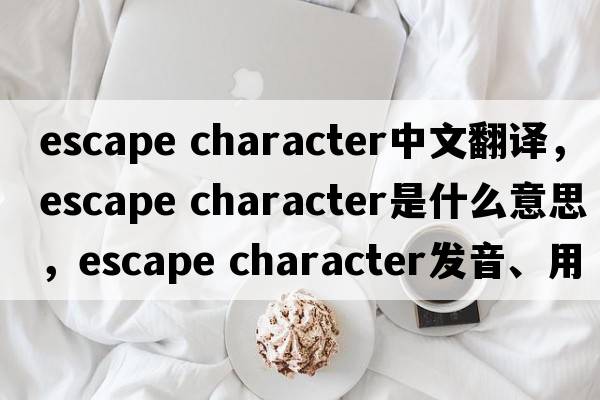 escape character中文翻譯，escape character是什么意思，escape character發(fā)音、用法及例句