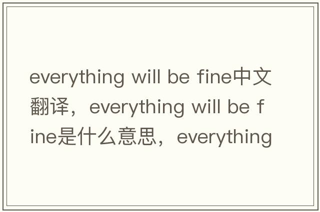 everything will be fine中文翻譯，everything will be fine是什么意思，everything will be fine發(fā)音、用法及例句