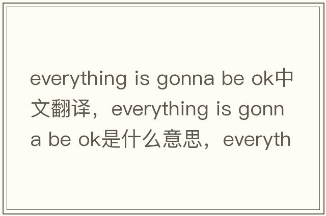 everything is gonna be ok中文翻譯，everything is gonna be ok是什么意思，everything is gonna be ok發(fā)音、用法及例句