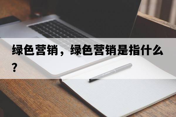 綠色營(yíng)銷(xiāo)，綠色營(yíng)銷(xiāo)是指什么？