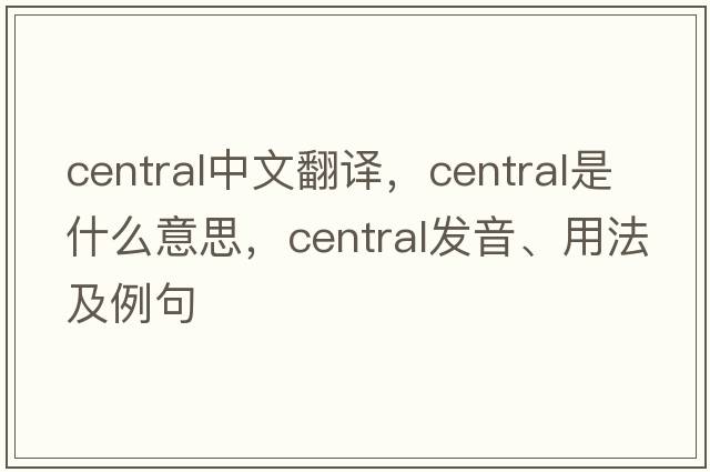 central中文翻譯，central是什么意思，central發(fā)音、用法及例句