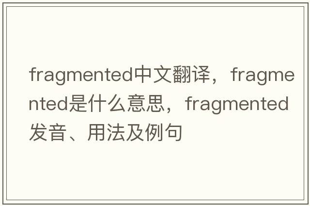 fragmented中文翻譯，fragmented是什么意思，fragmented發(fā)音、用法及例句