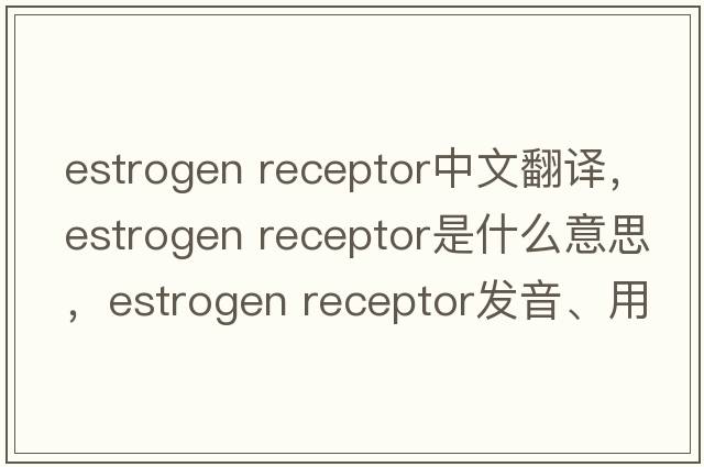 estrogen receptor中文翻譯，estrogen receptor是什么意思，estrogen receptor發(fā)音、用法及例句