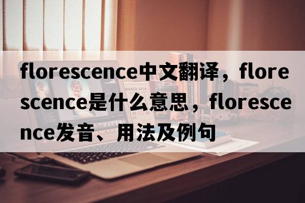 florescence中文翻譯，florescence是什么意思，florescence發(fā)音、用法及例句