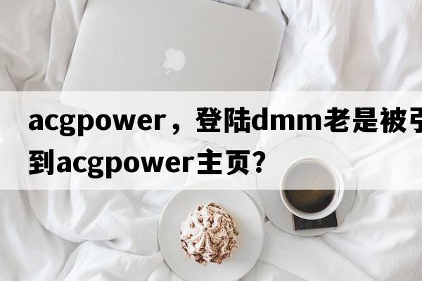acgpower，登陸dmm老是被引導到acgpower主頁(yè)？