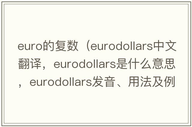 euro的復數（eurodollars中文翻譯，eurodollars是什么意思，eurodollars發(fā)音、用法及例句）