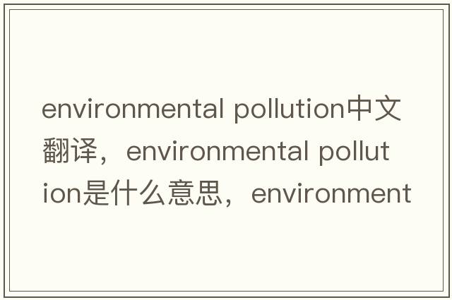 environmental pollution中文翻譯，environmental pollution是什么意思，environmental pollution發(fā)音、用法及例句