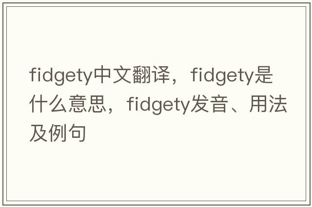 fidgety中文翻譯，fidgety是什么意思，fidgety發(fā)音、用法及例句