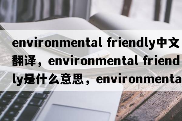 environmental friendly中文翻譯，environmental friendly是什么意思，environmental friendly發(fā)音、用法及例句