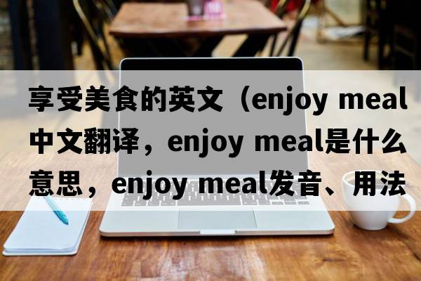 享受美食的英文（enjoy meal中文翻譯，enjoy meal是什么意思，enjoy meal發(fā)音、用法及例句）