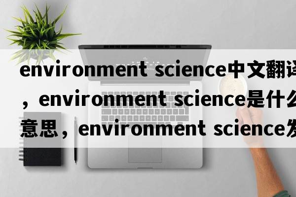environment science中文翻譯，environment science是什么意思，environment science發(fā)音、用法及例句