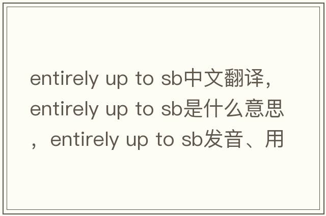 entirely up to sb中文翻譯，entirely up to sb是什么意思，entirely up to sb發(fā)音、用法及例句